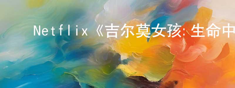包佳俊的动漫综艺大全,Netflix《吉尔莫女孩:生命中的一年第一季》迅雷下载/在线观看/百度云-都市/情感-美剧天堂